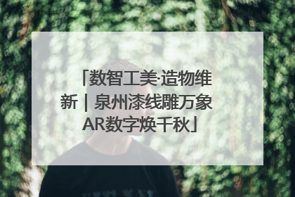 数智工美·造物维新｜泉州漆线雕万象 AR数字焕千秋