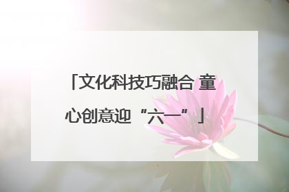 文化科技巧融合 童心创意迎“六一”