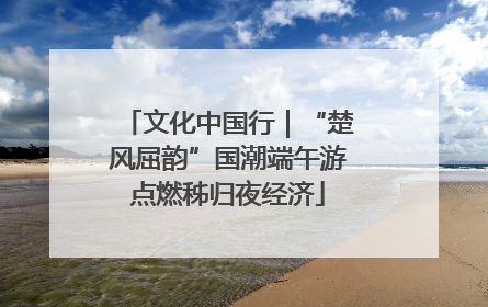 文化中国行｜“楚风屈韵”国潮端午游点燃秭归夜经济