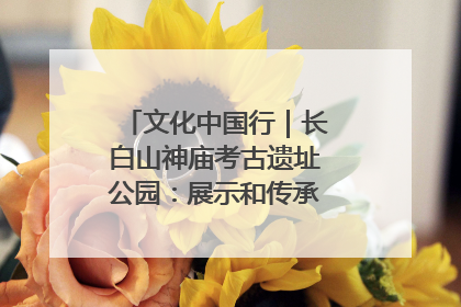 文化中国行｜长白山神庙考古遗址公园：展示和传承多民族文化交融