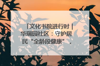 文化书院进行时｜华瑞园社区：守护居民“全龄段健康”，“圈”出幸福感