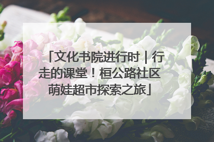 文化书院进行时｜行走的课堂！桓公路社区萌娃超市探索之旅