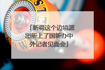 新疆这个边境派出所上了国新办中外记者见面会