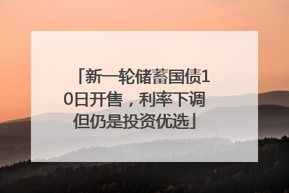 新一轮储蓄国债10日开售，利率下调但仍是投资优选