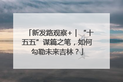 新发路观察+｜“十五五”谋篇之笔，如何勾勒未来吉林？