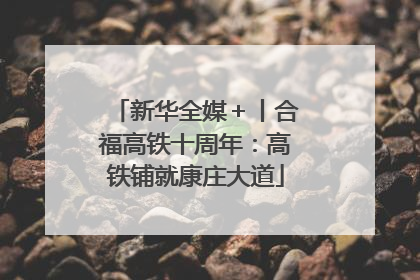 新华全媒＋丨合福高铁十周年：高铁铺就康庄大道