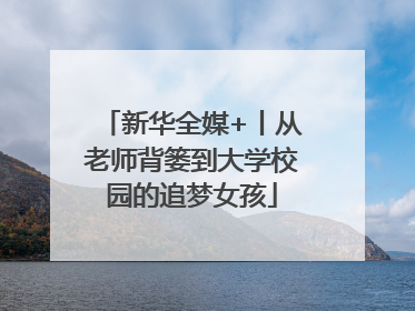 新华全媒+丨从老师背篓到大学校园的追梦女孩