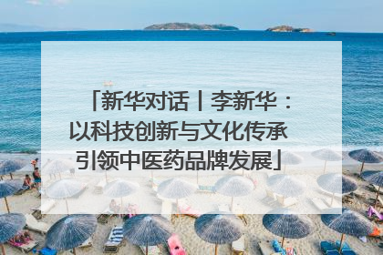 新华对话丨李新华：以科技创新与文化传承引领中医药品牌发展