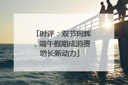 时评：双节同辉，端午假期成消费增长新动力