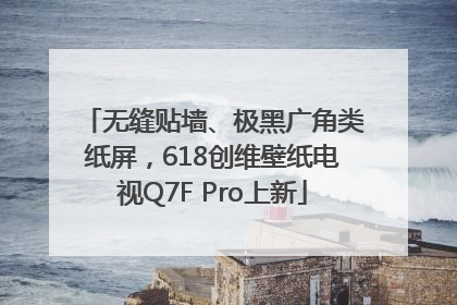 无缝贴墙、极黑广角类纸屏，618创维壁纸电视Q7F Pro上新