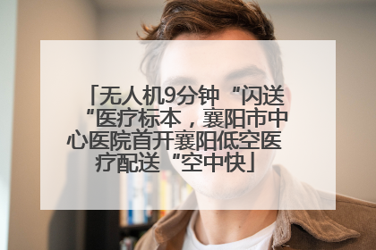 无人机9分钟“闪送“医疗标本，襄阳市中心医院首开襄阳低空医疗配送“空中快