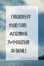 既能陪伴也能引路 AI宠物成为中国消费新领域