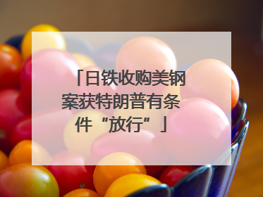 日铁收购美钢案获特朗普有条件“放行”