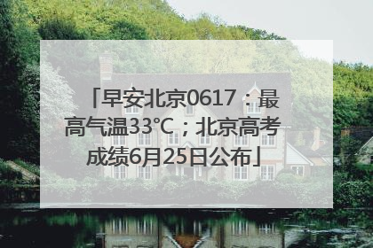 早安北京0617：最高气温33℃；北京高考成绩6月25日公布