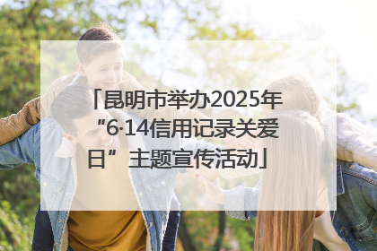 昆明市举办2025年“6·14信用记录关爱日”主题宣传活动