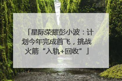 星际荣耀彭小波：计划今年完成首飞，挑战火箭“入轨+回收”