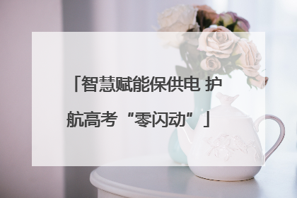 智慧赋能保供电 护航高考“零闪动”