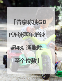 普京称俄GDP连续两年增速超4% 通胀降至个位数