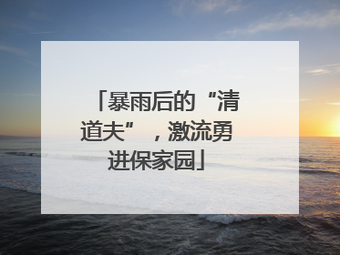 暴雨后的“清道夫”，激流勇进保家园