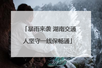 暴雨来袭 湖南交通人坚守一线保畅通