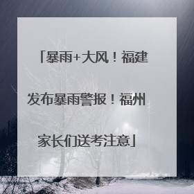 暴雨+大风！福建发布暴雨警报！福州家长们送考注意