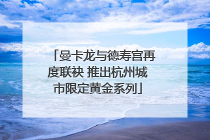 曼卡龙与德寿宫再度联袂 推出杭州城市限定黄金系列