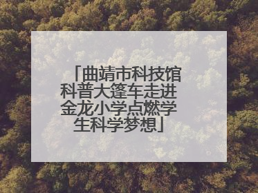 曲靖市科技馆科普大篷车走进金龙小学点燃学生科学梦想