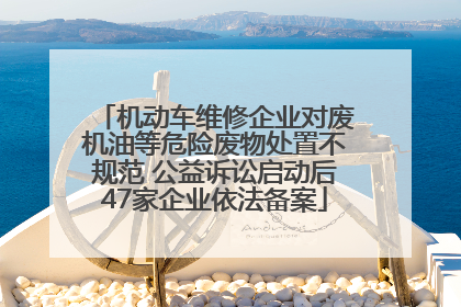 机动车维修企业对废机油等危险废物处置不规范 公益诉讼启动后47家企业依法备案