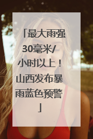 最大雨强30毫米/小时以上！山西发布暴雨蓝色预警