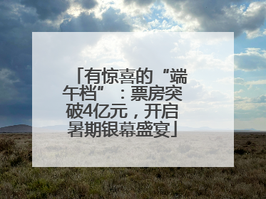 有惊喜的“端午档”：票房突破4亿元，开启暑期银幕盛宴