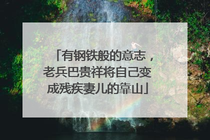 有钢铁般的意志，老兵巴贵祥将自己变成残疾妻儿的靠山
