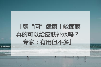 朝“问”健康丨敷面膜真的可以给皮肤补水吗？专家：有用但不多