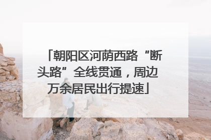 朝阳区河荫西路“断头路”全线贯通，周边万余居民出行提速