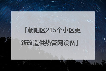 朝阳区215个小区更新改造供热管网设备