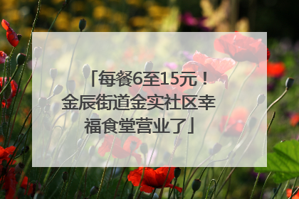 每餐6至15元！金辰街道金实社区幸福食堂营业了