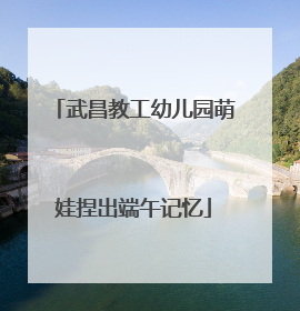 武昌教工幼儿园萌娃捏出端午记忆