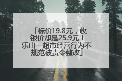 标价19.8元，收银价却是25.9元！乐山一超市经营行为不规范被责令整改