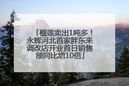 榴莲卖出1吨多！永辉河北首家胖东来调改店开业首日销售额同比增10倍