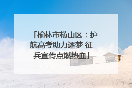榆林市横山区：护航高考助力逐梦 征兵宣传点燃热血