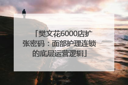 樊文花6000店扩张密码：面部护理连锁的底层运营逻辑