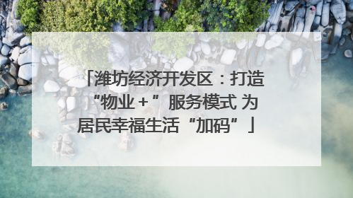 潍坊经济开发区：打造“物业＋”服务模式 为居民幸福生活“加码”