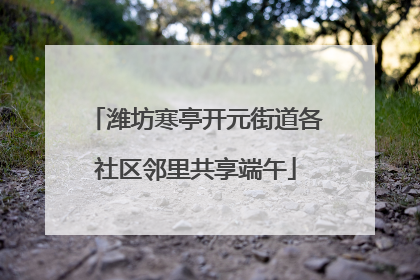 潍坊寒亭开元街道各社区邻里共享端午