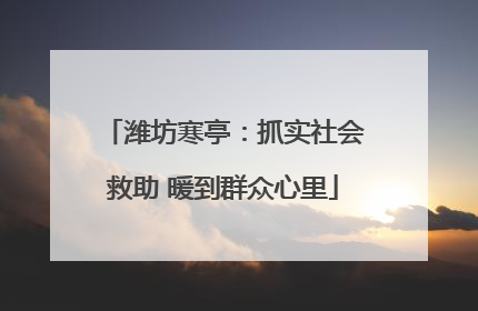 潍坊寒亭：抓实社会救助 暖到群众心里