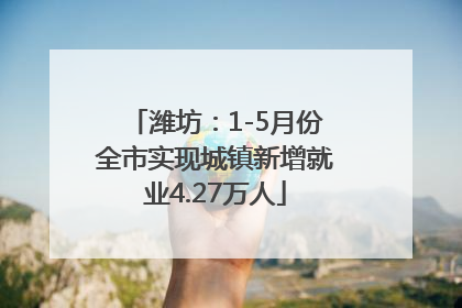 潍坊：1-5月份全市实现城镇新增就业4.27万人