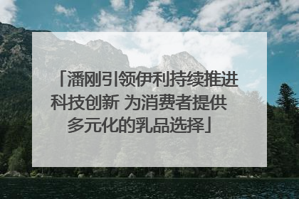 潘刚引领伊利持续推进科技创新 为消费者提供多元化的乳品选择
