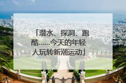 潜水、探洞、跑酷……今天的年轻人玩转新潮运动