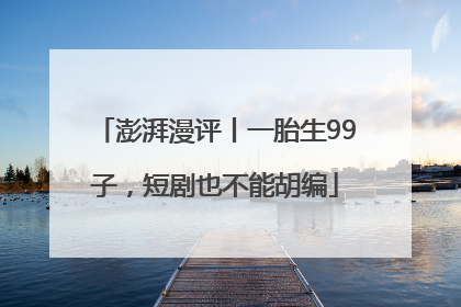 澎湃漫评丨一胎生99子，短剧也不能胡编