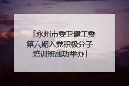 永州市委卫健工委第六期入党积极分子培训班成功举办