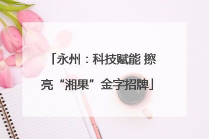 永州：科技赋能 擦亮“湘果”金字招牌