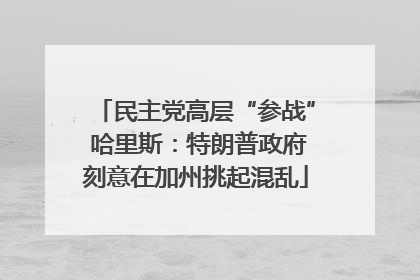民主党高层“参战” 哈里斯：特朗普政府刻意在加州挑起混乱
